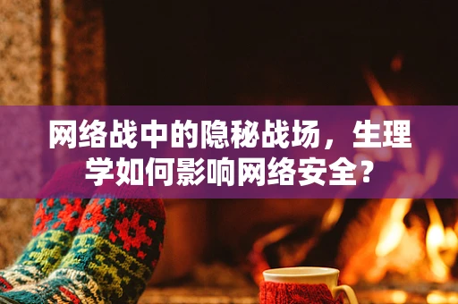 网络战中的隐秘战场，生理学如何影响网络安全？