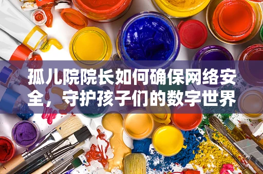 孤儿院院长如何确保网络安全，守护孩子们的数字世界？