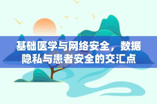 基础医学与网络安全，数据隐私与患者安全的交汇点