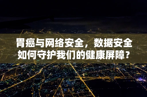 胃癌与网络安全，数据安全如何守护我们的健康屏障？
