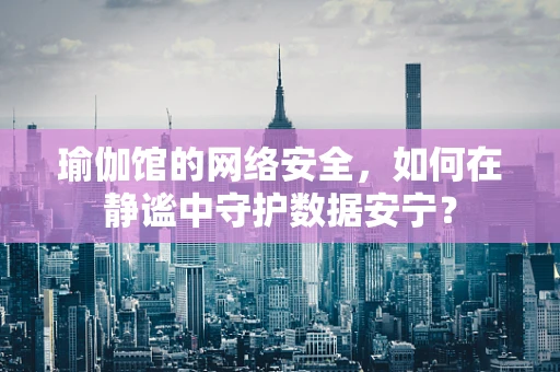瑜伽馆的网络安全，如何在静谧中守护数据安宁？
