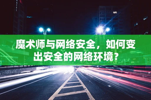 魔术师与网络安全，如何变出安全的网络环境？
