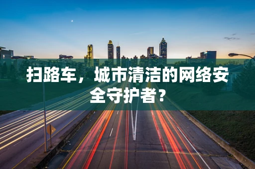 扫路车，城市清洁的网络安全守护者？