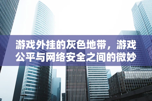 游戏外挂的灰色地带，游戏公平与网络安全之间的微妙平衡