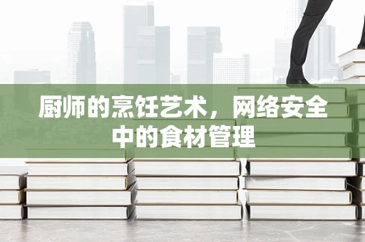 厨师的烹饪艺术，网络安全中的食材管理