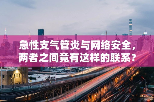 急性支气管炎与网络安全，两者之间竟有这样的联系？