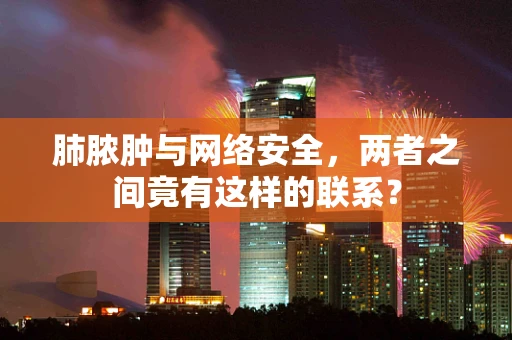 肺脓肿与网络安全，两者之间竟有这样的联系？