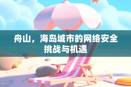 舟山，海岛城市的网络安全挑战与机遇