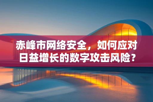 赤峰市网络安全，如何应对日益增长的数字攻击风险？
