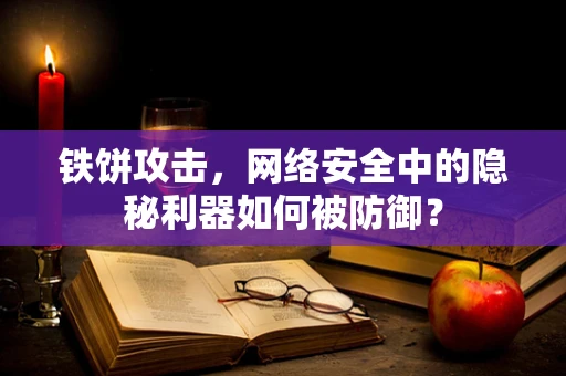 铁饼攻击，网络安全中的隐秘利器如何被防御？