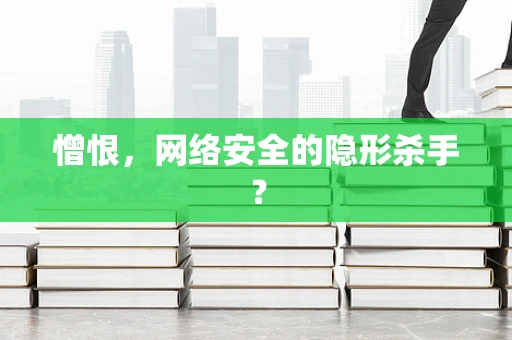 憎恨，网络安全的隐形杀手？