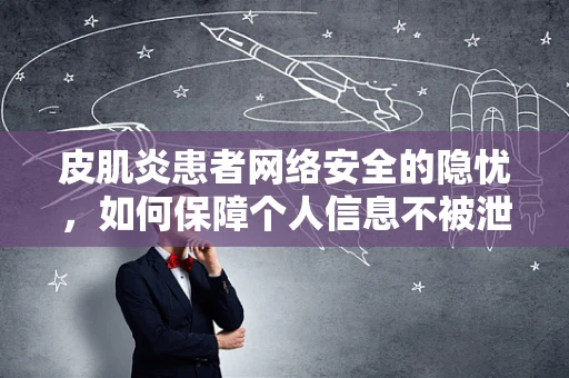 皮肌炎患者网络安全的隐忧，如何保障个人信息不被泄露？