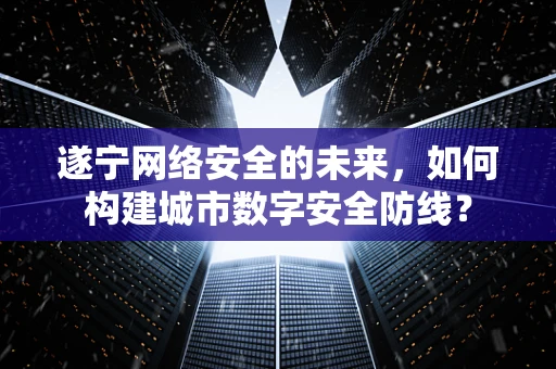 遂宁网络安全的未来，如何构建城市数字安全防线？
