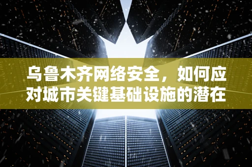 乌鲁木齐网络安全，如何应对城市关键基础设施的潜在威胁？