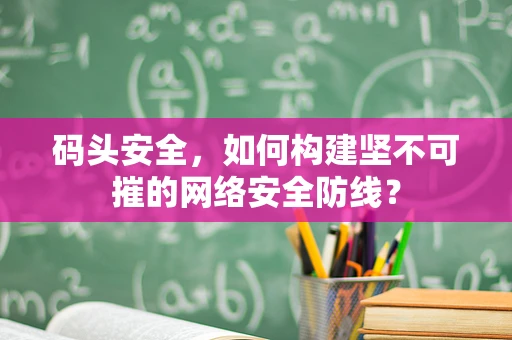 码头安全，如何构建坚不可摧的网络安全防线？