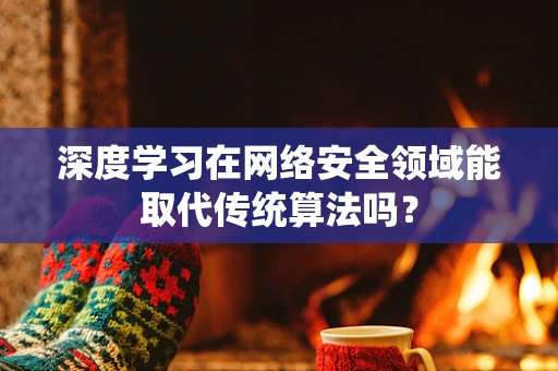 深度学习在网络安全领域能取代传统算法吗？