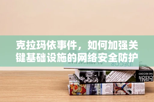 克拉玛依事件，如何加强关键基础设施的网络安全防护？
