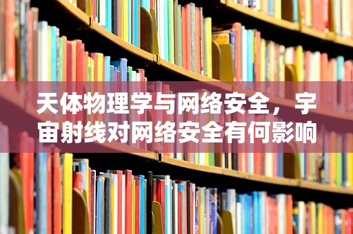 天体物理学与网络安全，宇宙射线对网络安全有何影响？
