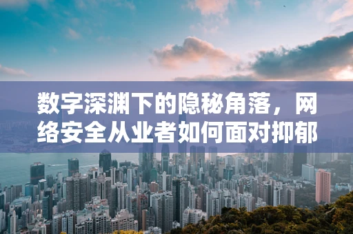 数字深渊下的隐秘角落，网络安全从业者如何面对抑郁症的挑战？