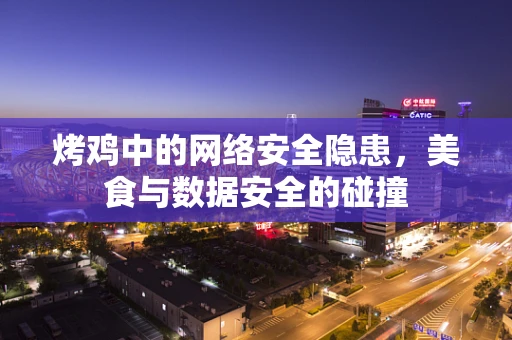 烤鸡中的网络安全隐患，美食与数据安全的碰撞