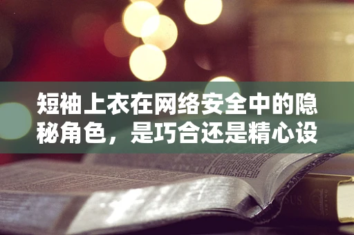 短袖上衣在网络安全中的隐秘角色，是巧合还是精心设计的‘诱饵’？