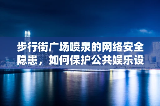 步行街广场喷泉的网络安全隐患，如何保护公共娱乐设施免受黑客攻击？