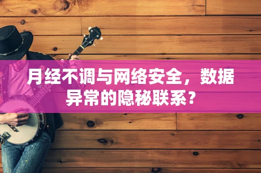 月经不调与网络安全，数据异常的隐秘联系？