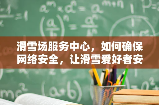 滑雪场服务中心，如何确保网络安全，让滑雪爱好者安心享受雪趣？