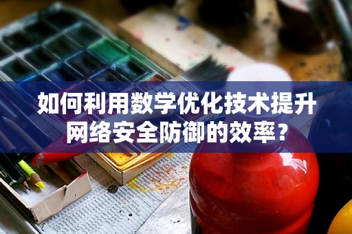 如何利用数学优化技术提升网络安全防御的效率？