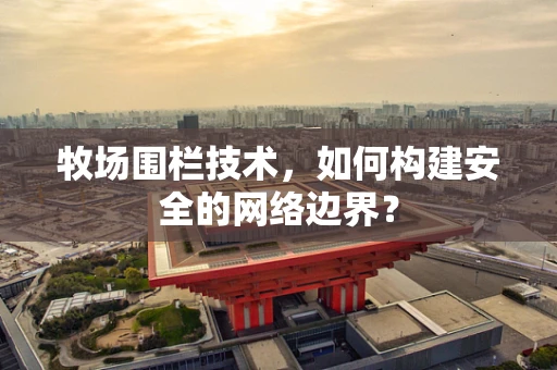牧场围栏技术，如何构建安全的网络边界？