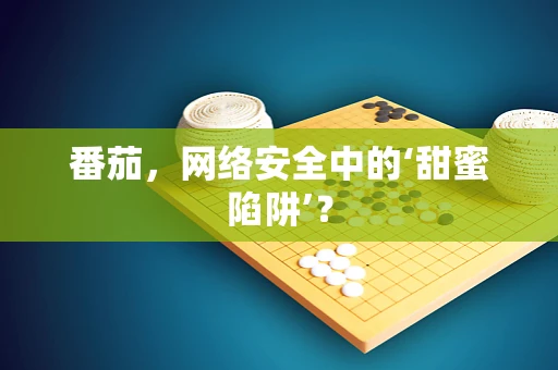 番茄，网络安全中的‘甜蜜陷阱’？
