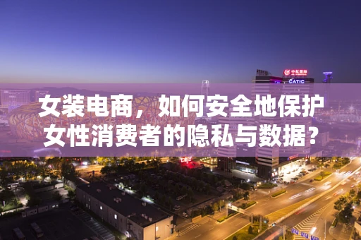 女装电商，如何安全地保护女性消费者的隐私与数据？