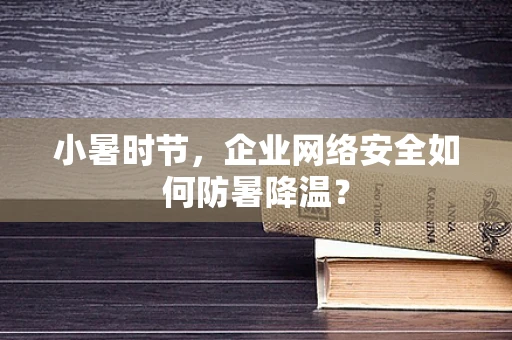 小暑时节，企业网络安全如何防暑降温？