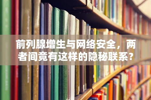 前列腺增生与网络安全，两者间竟有这样的隐秘联系？