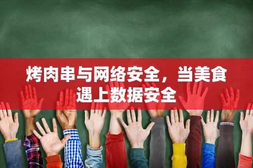 烤肉串与网络安全，当美食遇上数据安全