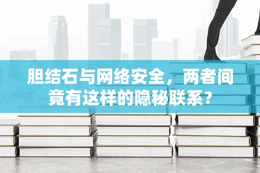 胆结石与网络安全，两者间竟有这样的隐秘联系？