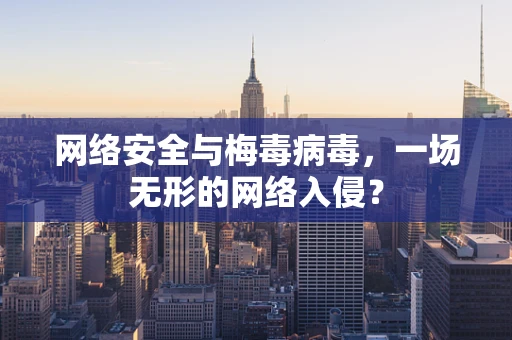网络安全与梅毒病毒，一场无形的网络入侵？