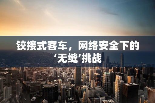 铰接式客车，网络安全下的‘无缝’挑战