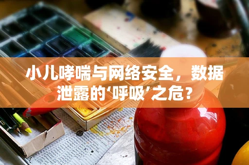 小儿哮喘与网络安全，数据泄露的‘呼吸’之危？