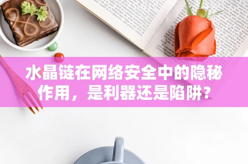 水晶链在网络安全中的隐秘作用，是利器还是陷阱？