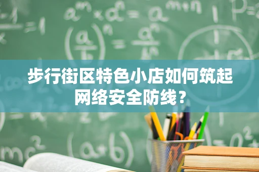 步行街区特色小店如何筑起网络安全防线？