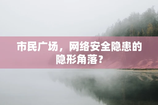 市民广场，网络安全隐患的隐形角落？