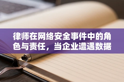 律师在网络安全事件中的角色与责任，当企业遭遇数据泄露时，他们如何成为防火墙外的守护者？