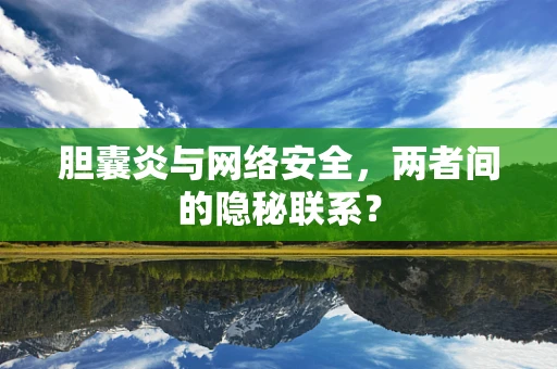 胆囊炎与网络安全，两者间的隐秘联系？