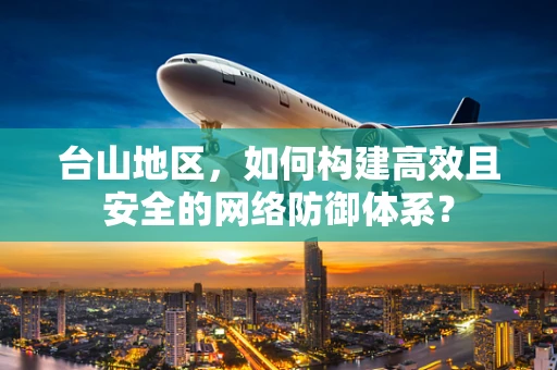 台山地区，如何构建高效且安全的网络防御体系？