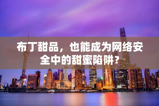 布丁甜品，也能成为网络安全中的甜蜜陷阱？