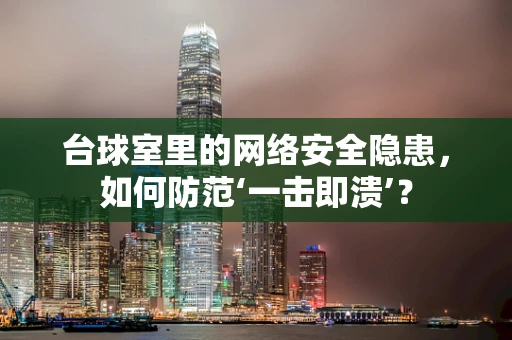 台球室里的网络安全隐患，如何防范‘一击即溃’？