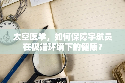 太空医学，如何保障宇航员在极端环境下的健康？