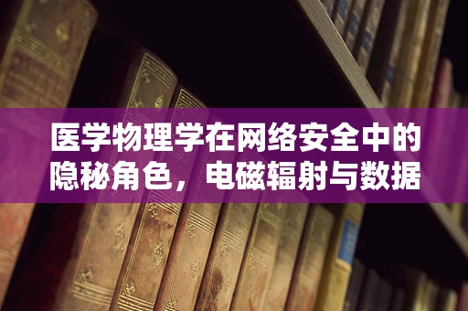 医学物理学在网络安全中的隐秘角色，电磁辐射与数据安全的微妙平衡