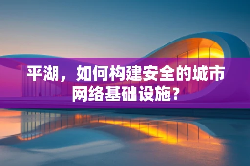 平湖，如何构建安全的城市网络基础设施？